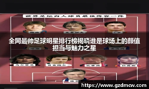 全网最帅足球明星排行榜揭晓谁是球场上的颜值担当与魅力之星